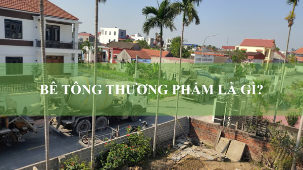Bê tông thương phẩm là gì? Ưu - nhược điểm của bê tông thương phẩm